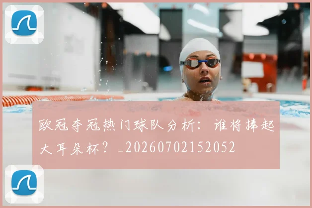 欧冠夺冠热门球队分析:谁将捧起大耳朵杯?_20260702152052