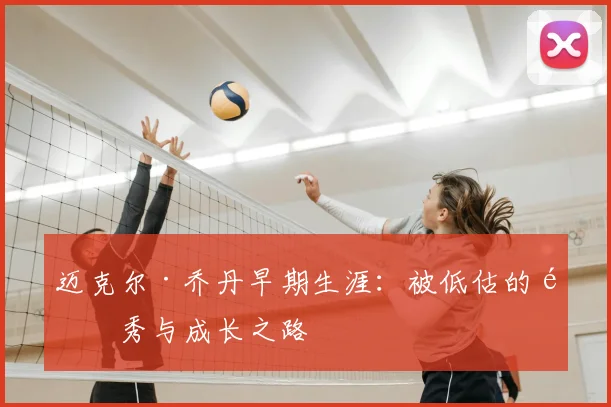 迈克尔·乔丹早期生涯：被低估的选秀与成长之路