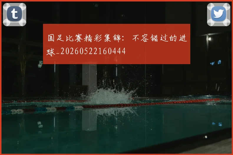 国足比赛精彩集锦:不容错过的进球_20260522160444