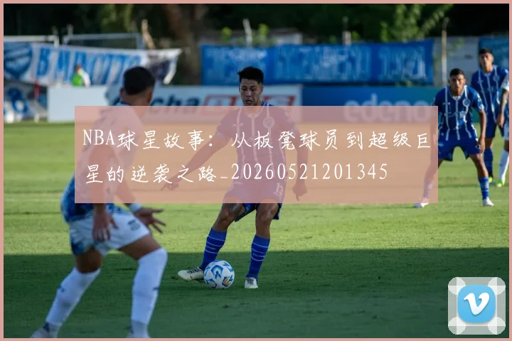 NBA球星故事：从板凳球员到超级巨星的逆袭之路_20260521201345