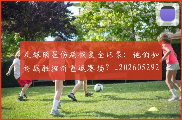 足球明星伤病恢复全记录：他们如何战胜挫折重返赛场？_20260529200812