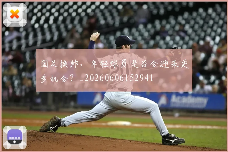 国足换帅,年轻球员是否会迎来更多机会?_20260606152941