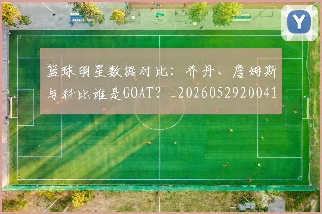 篮球明星数据对比：乔丹、詹姆斯与科比谁是GOAT？_20260529200412
