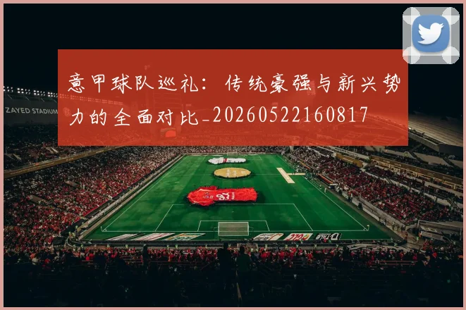 意甲球队巡礼:传统豪强与新兴势力的全面对比_20260522160817