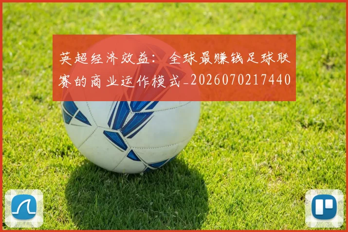 英超经济效益:全球最赚钱足球联赛的商业运作模式_20260702174406