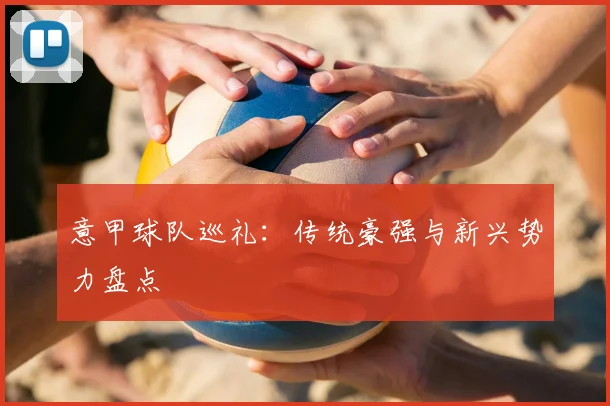 意甲球队巡礼:传统豪强与新兴势力盘点