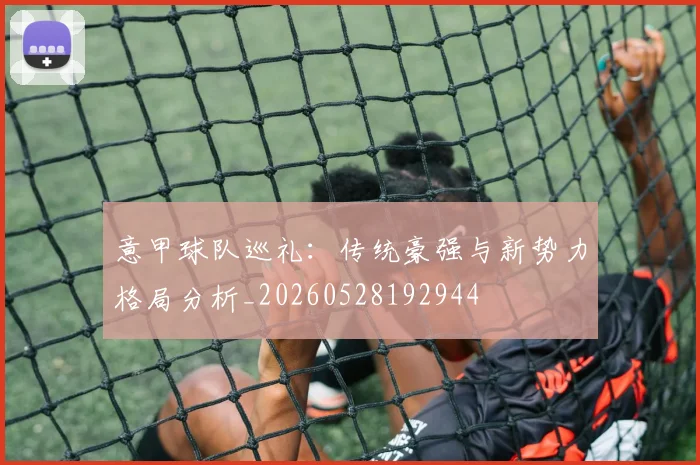 意甲球队巡礼：传统豪强与新势力格局分析_20260528192944