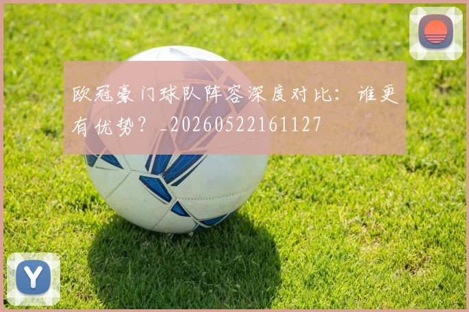 欧冠豪门球队阵容深度对比:谁更有优势?_20260522161127