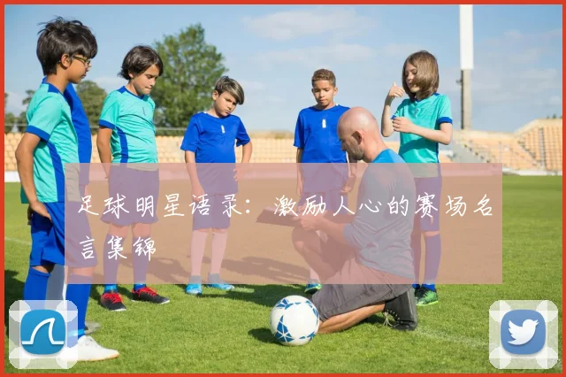 足球明星语录:激励人心的赛场名言集锦