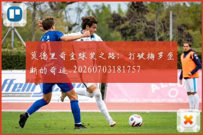 莫德里奇金球奖之路:打破梅罗垄断的奇迹_20260703181757
