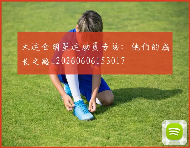 大运会明星运动员专访:他们的成长之路_20260606153017