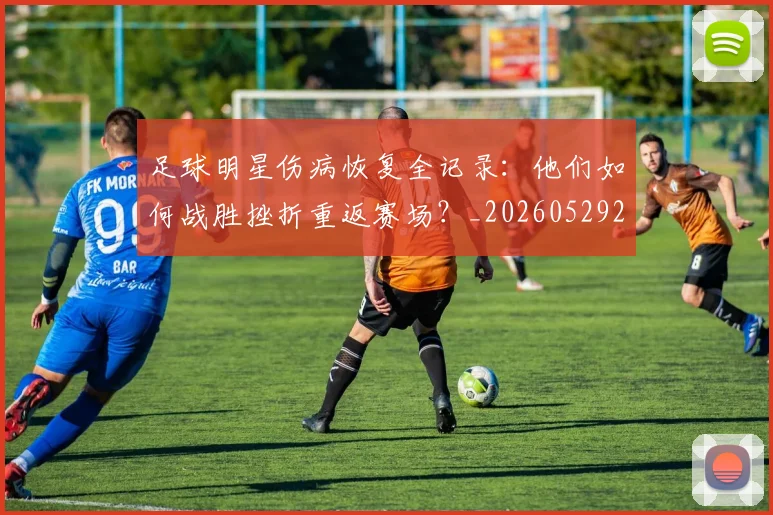 足球明星伤病恢复全记录:他们如何战胜挫折重返赛场?_20260529200812