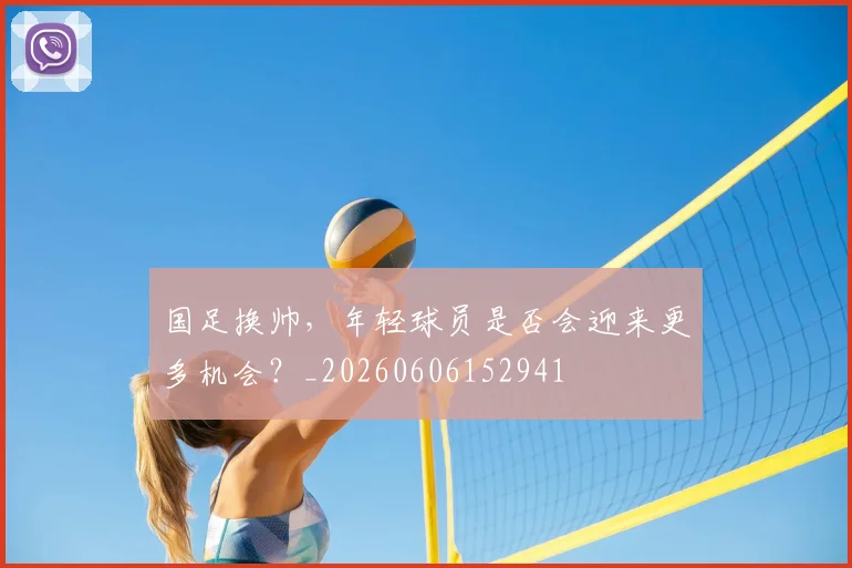 国足换帅,年轻球员是否会迎来更多机会?_20260606152941