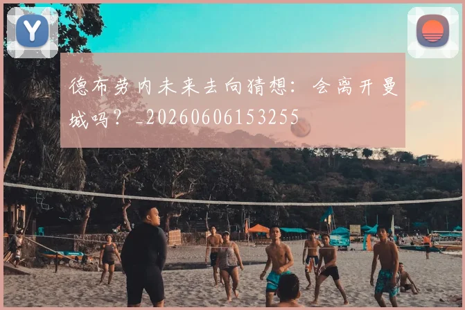 德布劳内未来去向猜想：会离开曼城吗？_20260606153255