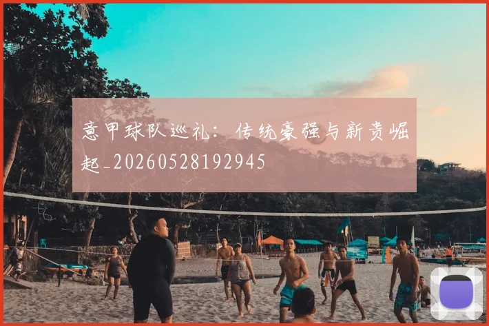 意甲球队巡礼:传统豪强与新贵崛起_20260528192945