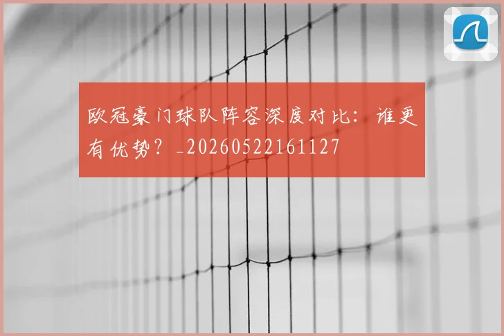欧冠豪门球队阵容深度对比：谁更有优势？_20260522161127